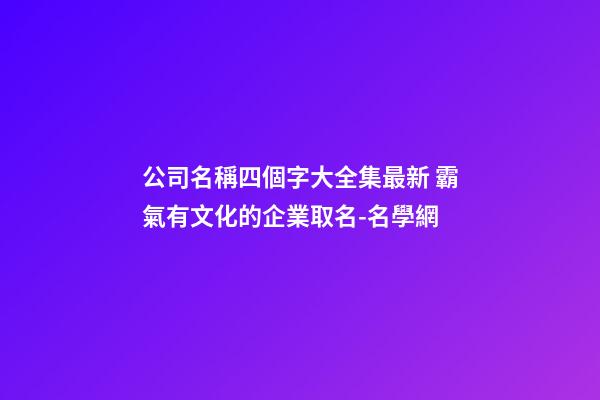 公司名稱四個字大全集最新 霸氣有文化的企業取名-名學網-第1張-公司起名-玄機派